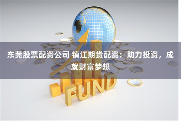 东莞股票配资公司 镇江期货配资：助力投资，成就财富梦想