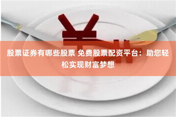股票证券有哪些股票 免费股票配资平台：助您轻松实现财富梦想