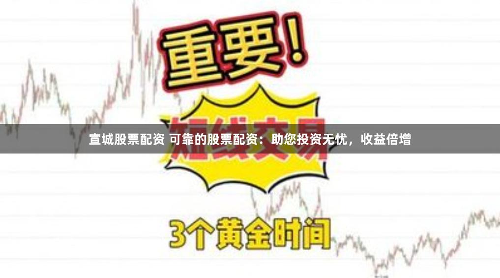宣城股票配资 可靠的股票配资：助您投资无忧，收益倍增