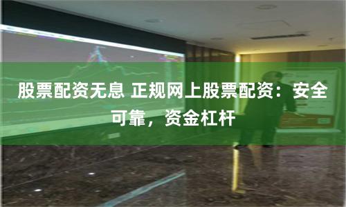 股票配资无息 正规网上股票配资：安全可靠，资金杠杆