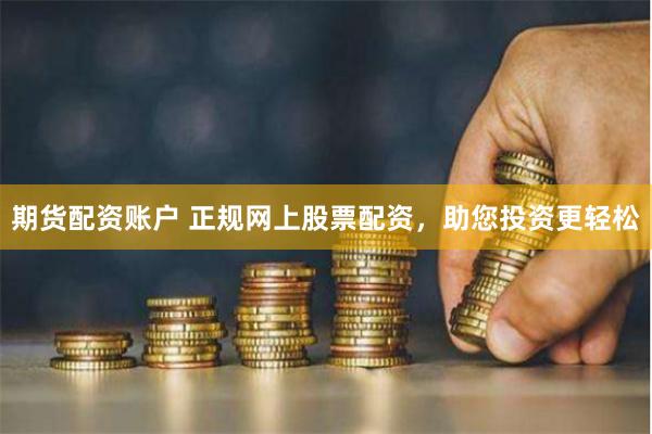 期货配资账户 正规网上股票配资，助您投资更轻松