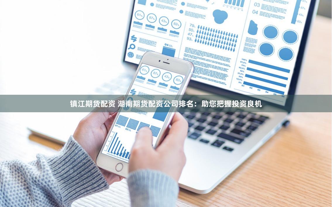 镇江期货配资 湖南期货配资公司排名：助您把握投资良机