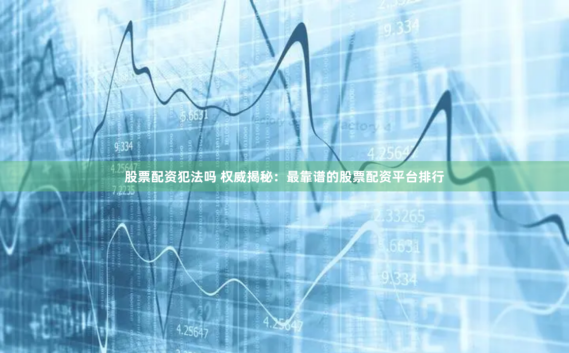 股票配资犯法吗 权威揭秘：最靠谱的股票配资平台排行