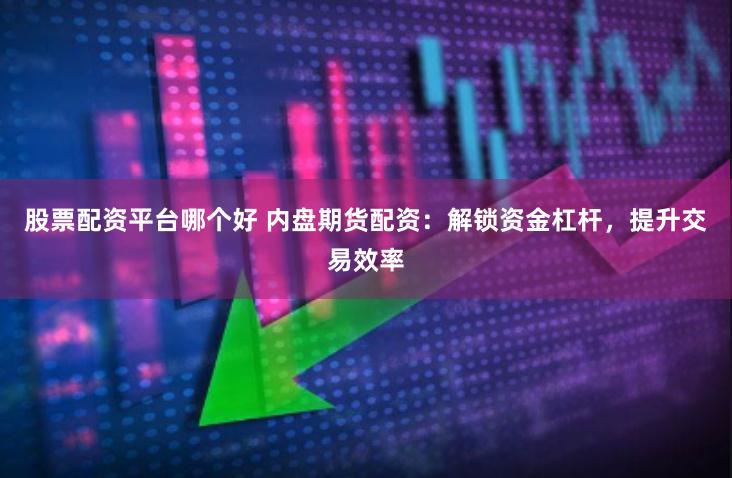 股票配资平台哪个好 内盘期货配资：解锁资金杠杆，提升交易效率