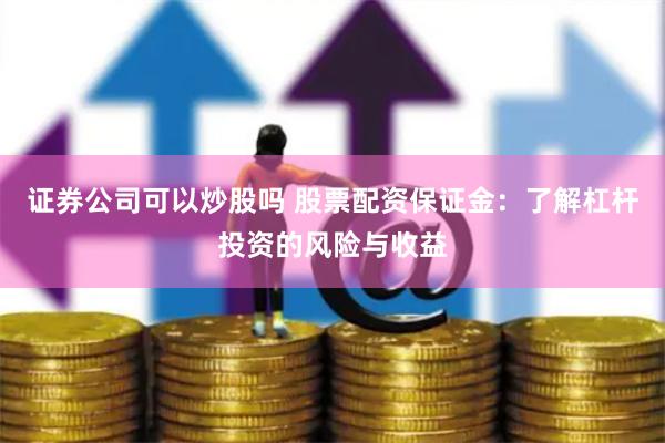 证券公司可以炒股吗 股票配资保证金：了解杠杆投资的风险与收益
