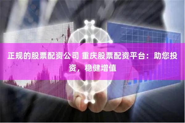 正规的股票配资公司 重庆股票配资平台：助您投资，稳健增值