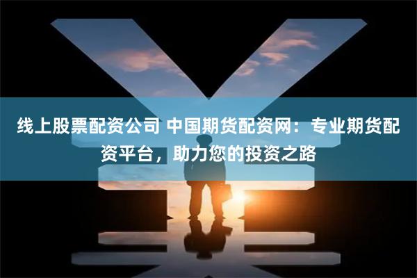 线上股票配资公司 中国期货配资网：专业期货配资平台，助力您的投资之路