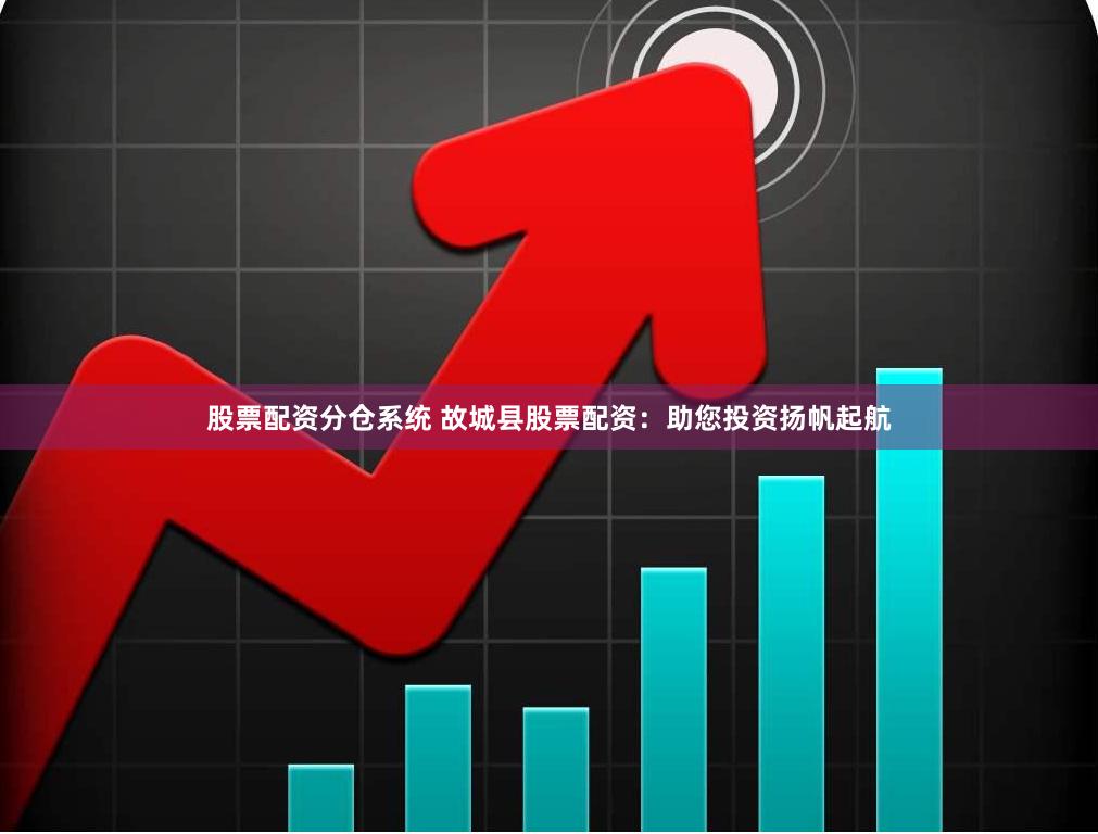 股票配资分仓系统 故城县股票配资：助您投资扬帆起航