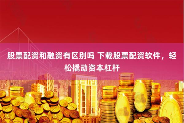 股票配资和融资有区别吗 下载股票配资软件，轻松撬动资本杠杆