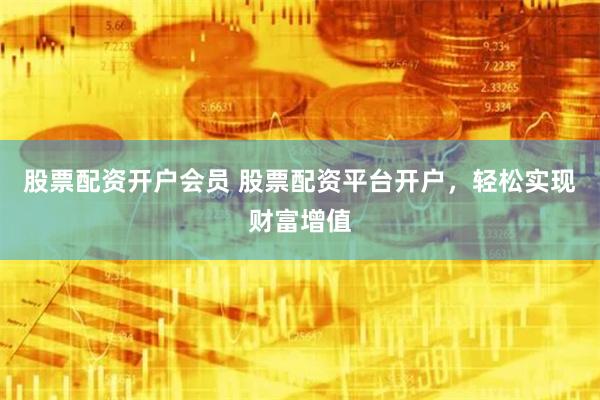 股票配资开户会员 股票配资平台开户，轻松实现财富增值