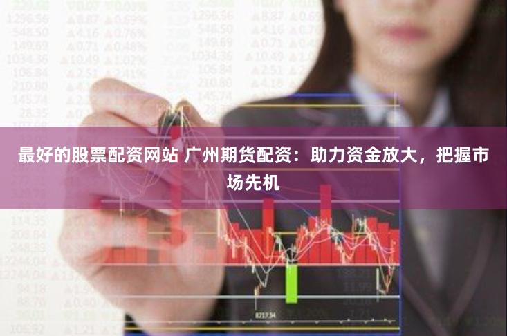 最好的股票配资网站 广州期货配资：助力资金放大，把握市场先机