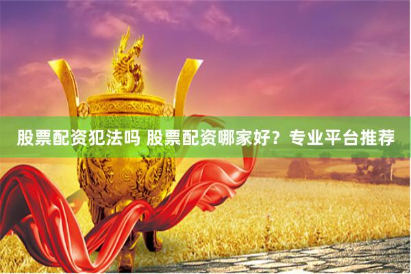 股票配资犯法吗 股票配资哪家好？专业平台推荐