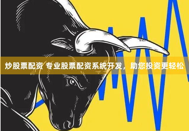 炒股票配资 专业股票配资系统开发，助您投资更轻松