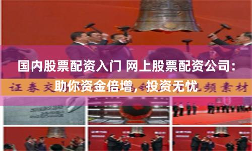 国内股票配资入门 网上股票配资公司：助你资金倍增，投资无忧