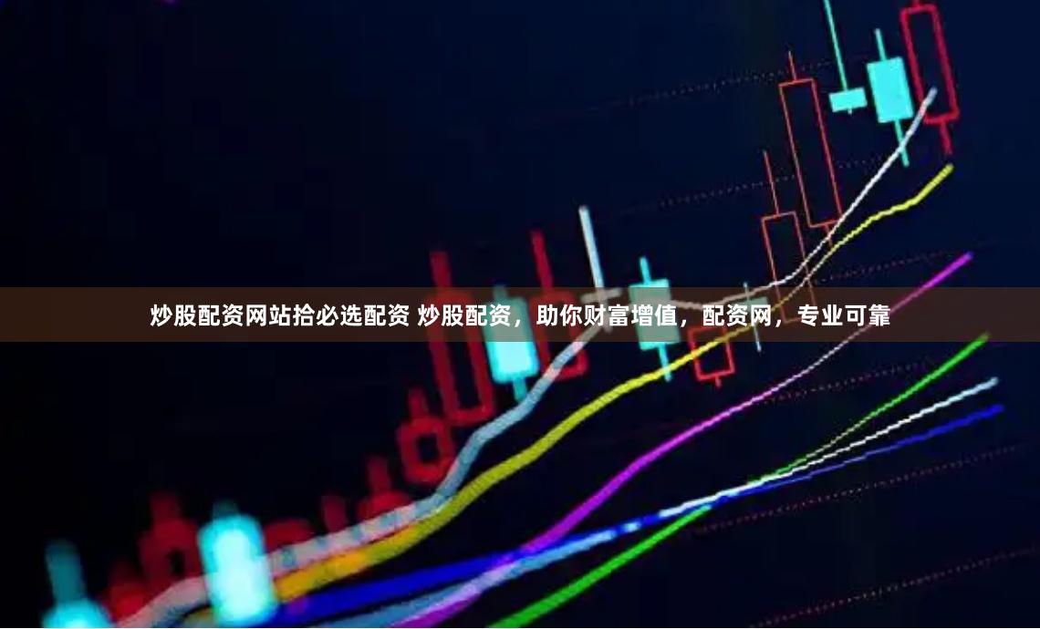 炒股配资网站拾必选配资 炒股配资，助你财富增值，配资网，专业可靠