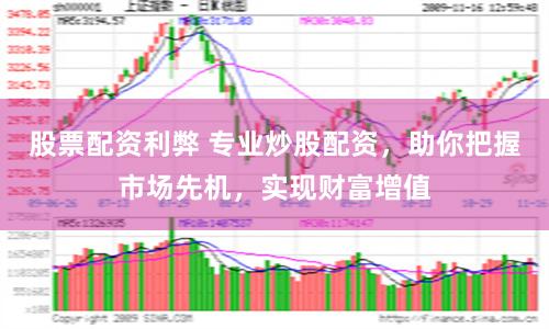 股票配资利弊 专业炒股配资，助你把握市场先机，实现财富增值