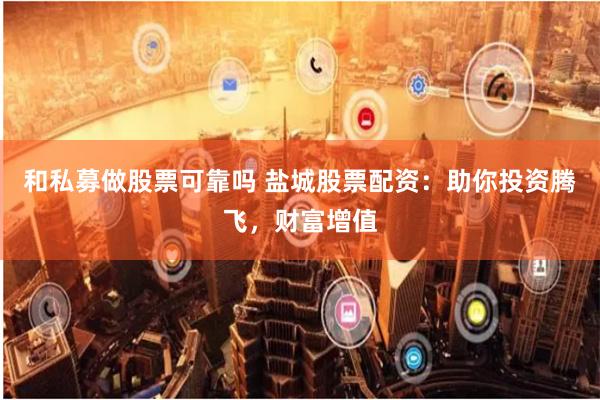 和私募做股票可靠吗 盐城股票配资：助你投资腾飞，财富增值