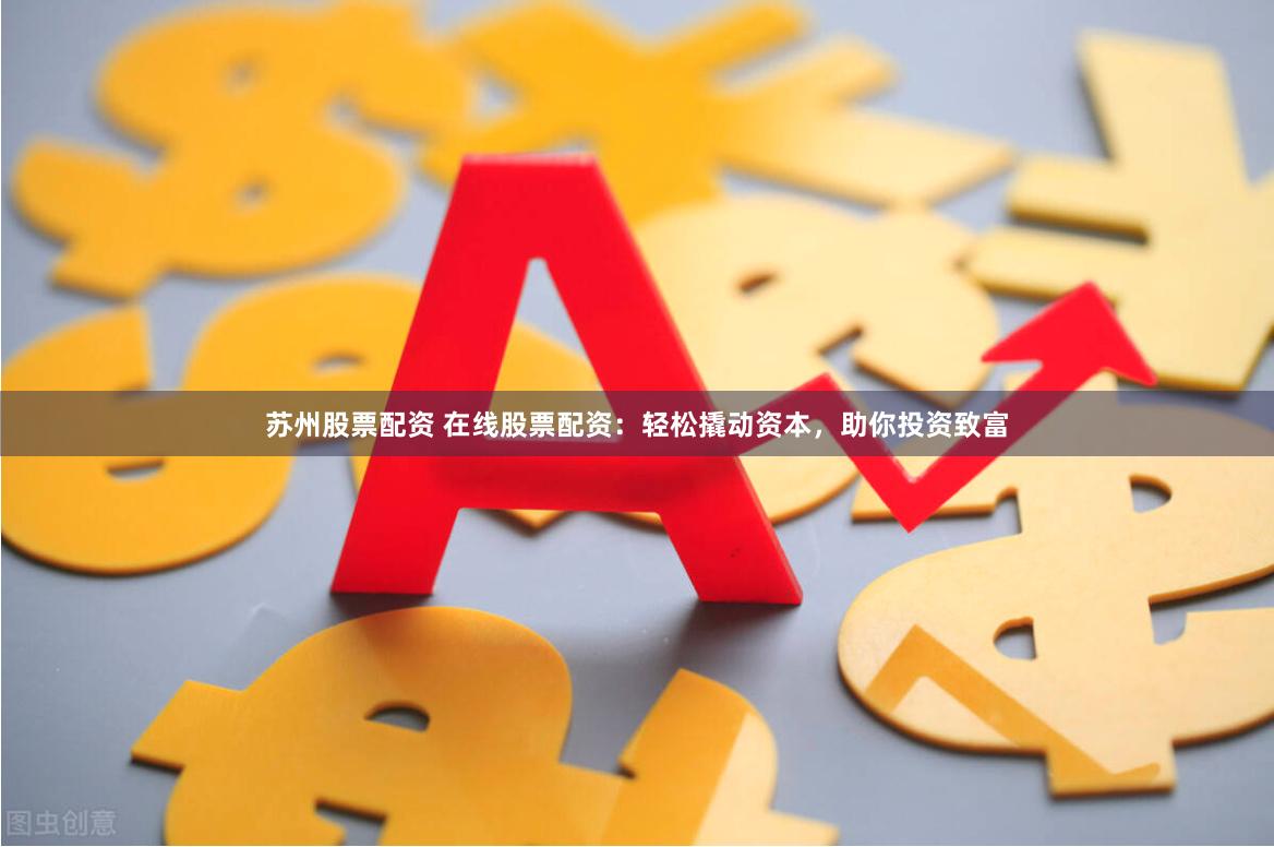 苏州股票配资 在线股票配资:轻松撬动资本,助你投资致富