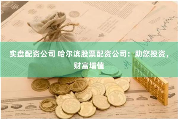 实盘配资公司 哈尔滨股票配资公司：助您投资，财富增值