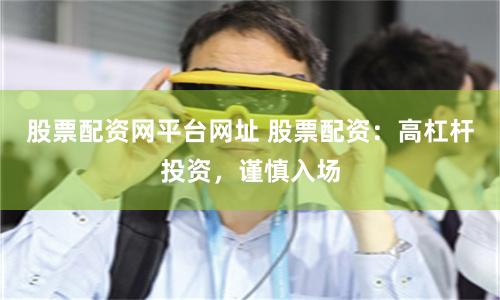 股票配资网平台网址 股票配资:高杠杆投资,谨慎入场