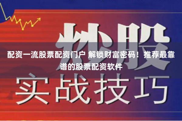 配资一流股票配资门户 解锁财富密码!推荐最靠谱的股票配资软件