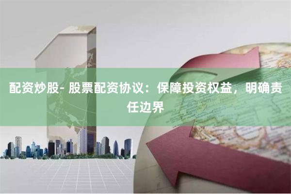 配资炒股- 股票配资协议：保障投资权益，明确责任边界
