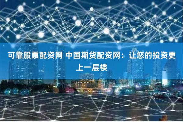 可靠股票配资网 中国期货配资网：让您的投资更上一层楼