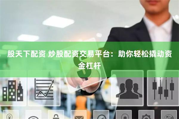 股天下配资 炒股配资交易平台：助你轻松撬动资金杠杆