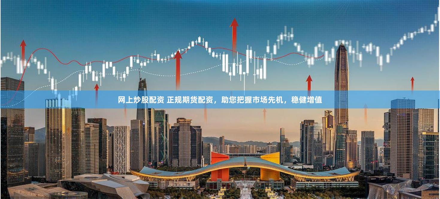 网上炒股配资 正规期货配资，助您把握市场先机，稳健增值