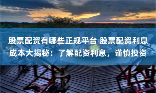 股票配资有哪些正规平台 股票配资利息成本大揭秘：了解配资利息，谨慎投资