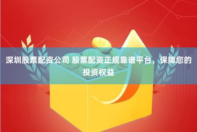 深圳股票配资公司 股票配资正规靠谱平台，保障您的投资权益