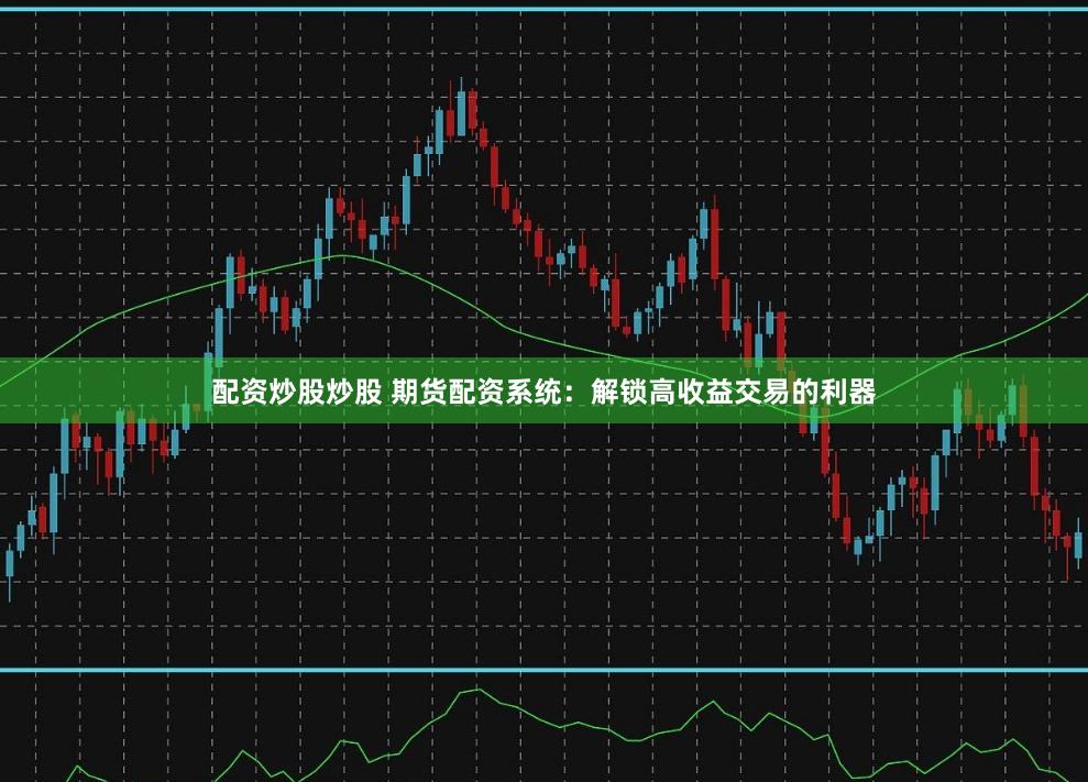 配资炒股炒股 期货配资系统：解锁高收益交易的利器