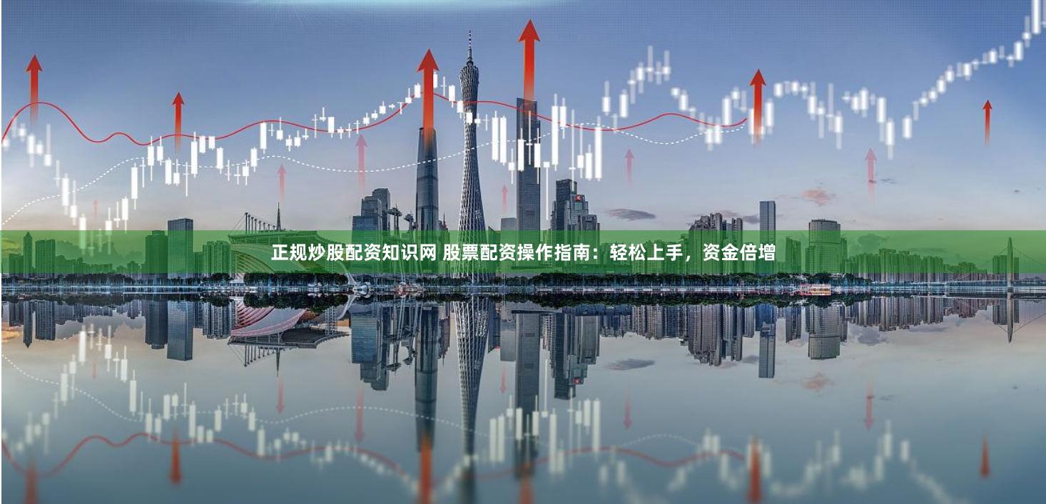 正规炒股配资知识网 股票配资操作指南：轻松上手，资金倍增