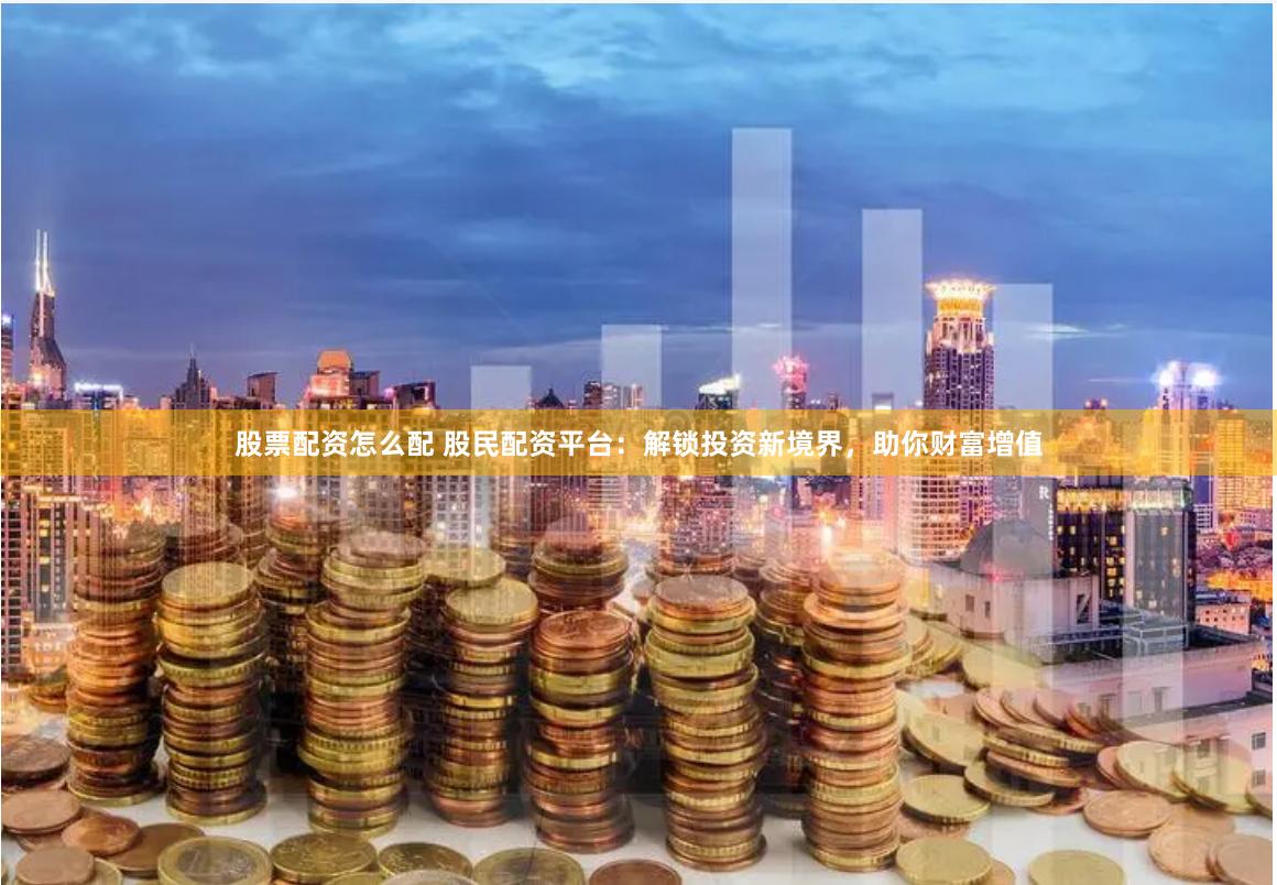 股票配资怎么配 股民配资平台：解锁投资新境界，助你财富增值