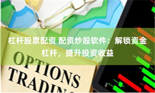 杠杆股票配资 配资炒股软件：解锁资金杠杆，提升投资收益