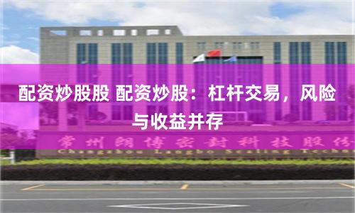 配资炒股股 配资炒股：杠杆交易，风险与收益并存