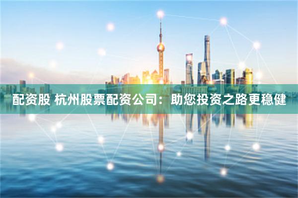 配资股 杭州股票配资公司：助您投资之路更稳健