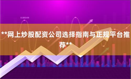 **网上炒股配资公司选择指南与正规平台推荐**