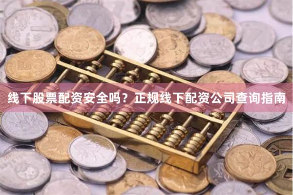 线下股票配资安全吗？正规线下配资公司查询指南
