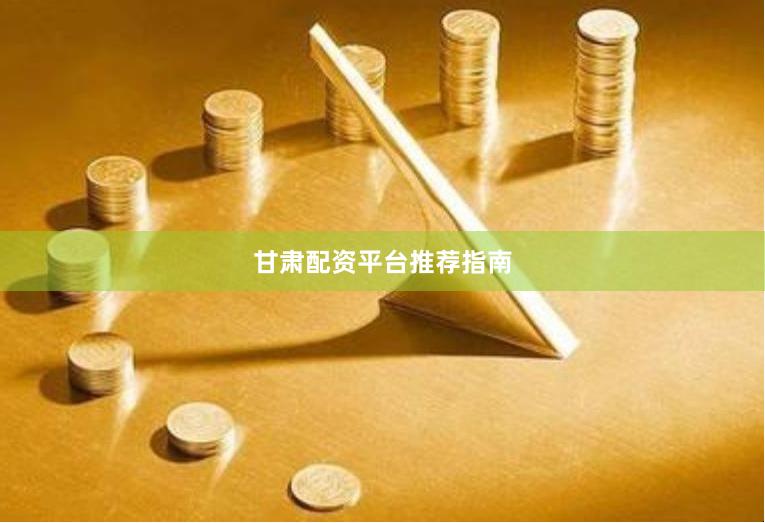甘肃配资平台推荐指南