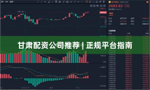 甘肃配资公司推荐 | 正规平台指南