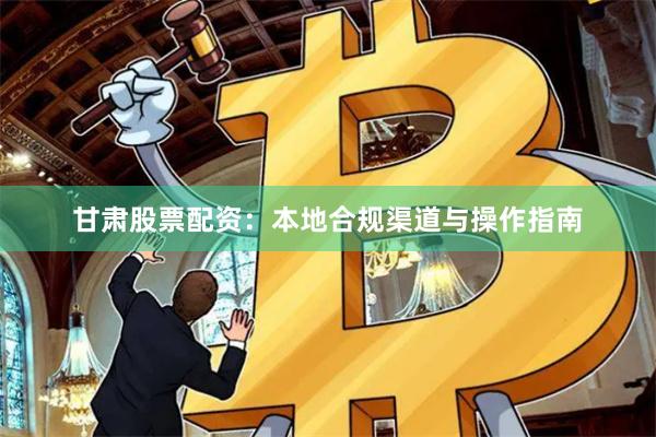 甘肃股票配资：本地合规渠道与操作指南