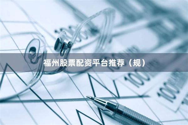 福州股票配资平台推荐（规）