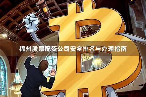 福州股票配资公司安全排名与办理指南