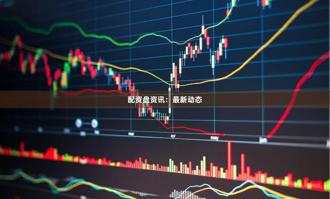 配资盘资讯：最新动态
