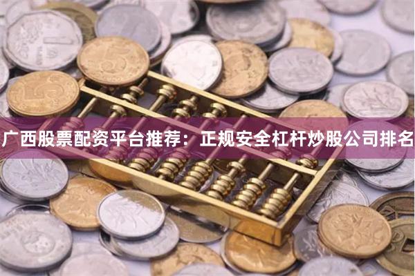 广西股票配资平台推荐：正规安全杠杆炒股公司排名