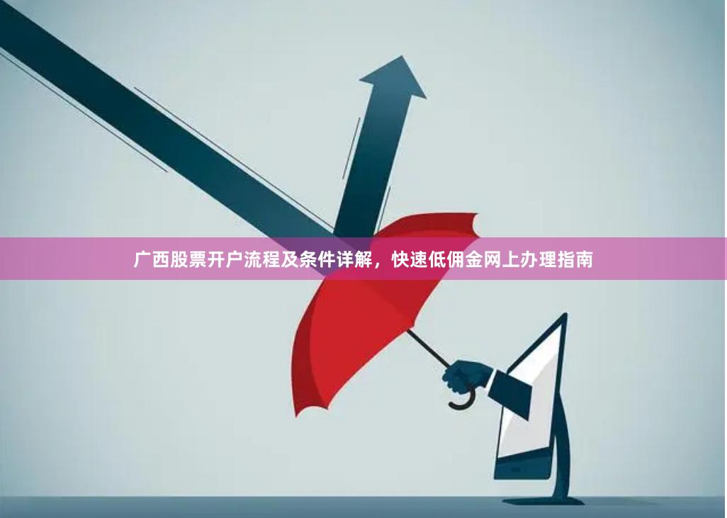 广西股票开户流程及条件详解，快速低佣金网上办理指南
