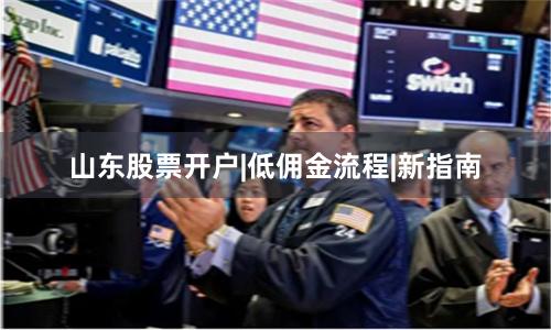 山东股票开户|低佣金流程|新指南