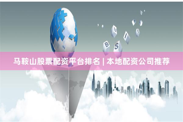 马鞍山股票配资平台排名 | 本地配资公司推荐