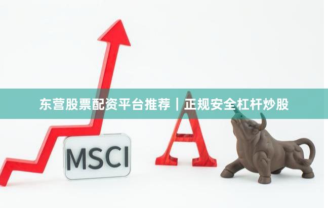 东营股票配资平台推荐｜正规安全杠杆炒股